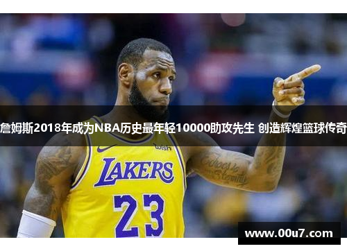 詹姆斯2018年成为NBA历史最年轻10000助攻先生 创造辉煌篮球传奇 詹姆斯2018年成为NBA历史最年轻10000助攻先生 创造辉煌篮球传奇