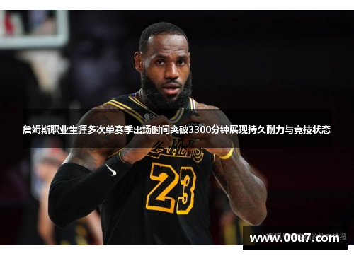 詹姆斯职业生涯多次单赛季出场时间突破3300分钟展现持久耐力与竞技状态