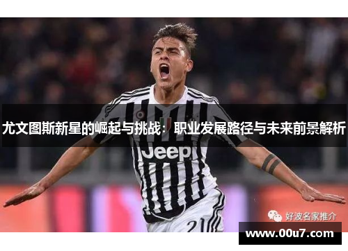 尤文图斯新星的崛起与挑战:职业发展路径与未来前景解析 尤文图斯新星的崛起与挑战:职业发展路径与未来前景解析