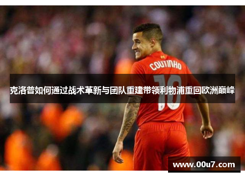 克洛普如何通过战术革新与团队重建带领利物浦重回欧洲巅峰 克洛普如何通过战术革新与团队重建带领利物浦重回欧洲巅峰
