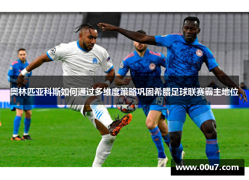 奥林匹亚科斯如何通过多维度策略巩固希腊足球联赛霸主地位