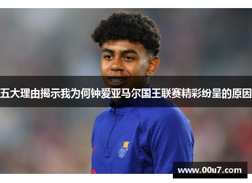 五大理由揭示我为何钟爱亚马尔国王联赛精彩纷呈的原因 五大理由揭示我为何钟爱亚马尔国王联赛精彩纷呈的原因