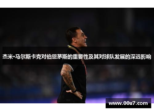 杰米·马尔斯卡克对伯恩茅斯的重要性及其对球队发展的深远影响