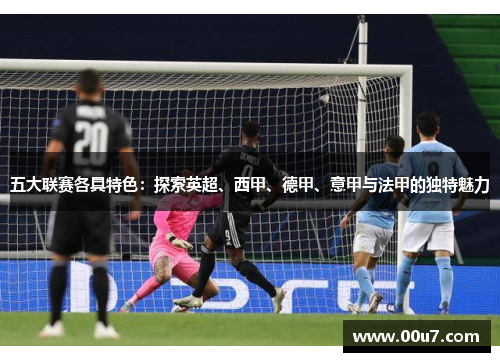 五大联赛各具特色：探索英超、西甲、德甲、意甲与法甲的独特魅力