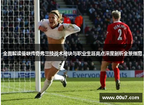 全面解读曼联传奇弗兰技战术秘诀与职业生涯亮点深度剖析全景指南