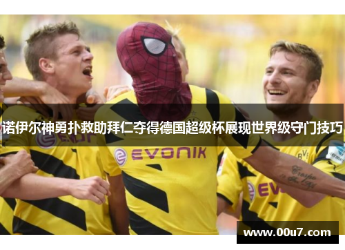 诺伊尔神勇扑救助拜仁夺得德国超级杯展现世界级守门技巧