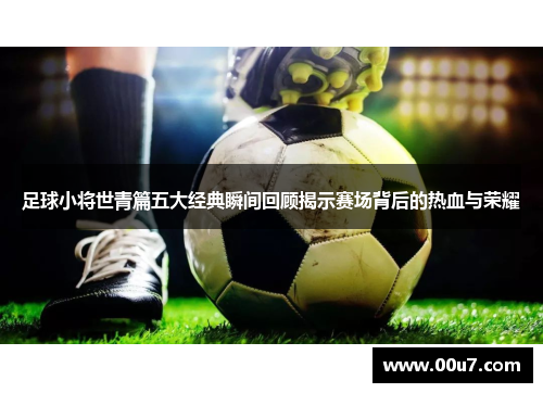 足球小将世青篇五大经典瞬间回顾揭示赛场背后的热血与荣耀