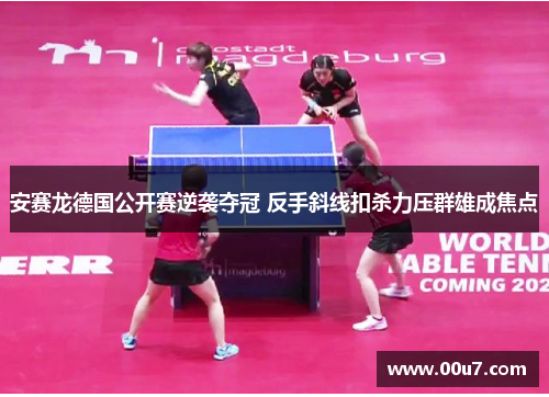 安赛龙德国公开赛逆袭夺冠 反手斜线扣杀力压群雄成焦点