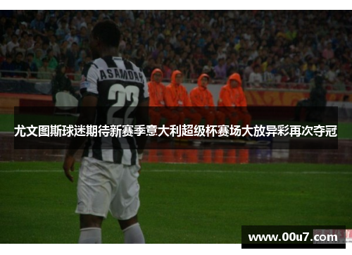 尤文图斯球迷期待新赛季意大利超级杯赛场大放异彩再次夺冠